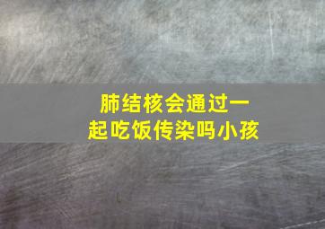 肺结核会通过一起吃饭传染吗小孩