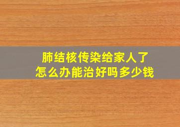 肺结核传染给家人了怎么办能治好吗多少钱