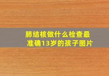 肺结核做什么检查最准确13岁的孩子图片