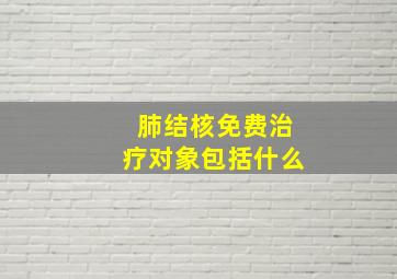 肺结核免费治疗对象包括什么