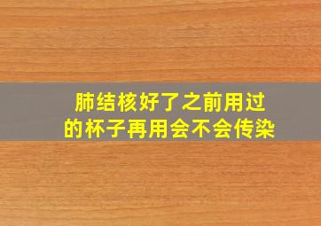 肺结核好了之前用过的杯子再用会不会传染