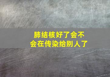 肺结核好了会不会在传染给别人了