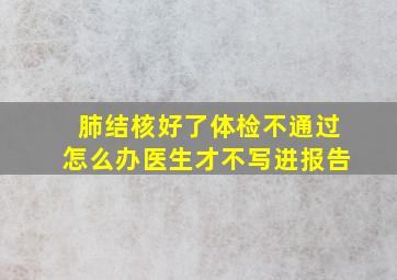 肺结核好了体检不通过怎么办医生才不写进报告