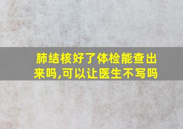 肺结核好了体检能查出来吗,可以让医生不写吗