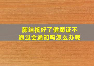 肺结核好了健康证不通过会通知吗怎么办呢