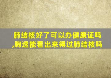 肺结核好了可以办健康证吗,胸透能看出来得过肺结核吗