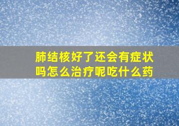 肺结核好了还会有症状吗怎么治疗呢吃什么药