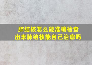 肺结核怎么能准确检查出来肺结核能自己治愈吗