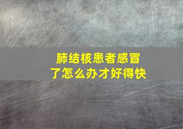 肺结核患者感冒了怎么办才好得快