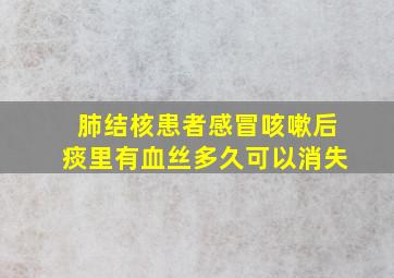 肺结核患者感冒咳嗽后痰里有血丝多久可以消失