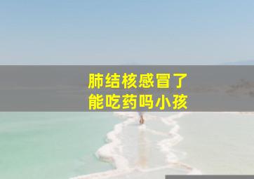 肺结核感冒了能吃药吗小孩