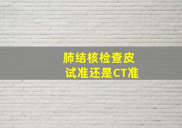 肺结核检查皮试准还是CT准