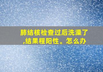 肺结核检查过后洗澡了,结果程阳性。怎么办