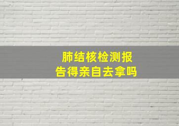 肺结核检测报告得亲自去拿吗