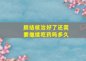 肺结核治好了还需要继续吃药吗多久