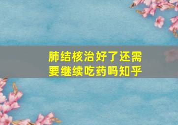 肺结核治好了还需要继续吃药吗知乎