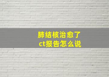 肺结核治愈了ct报告怎么说