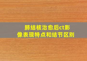 肺结核治愈后ct影像表现特点和结节区别