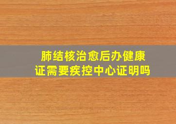 肺结核治愈后办健康证需要疾控中心证明吗