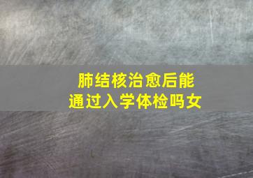 肺结核治愈后能通过入学体检吗女