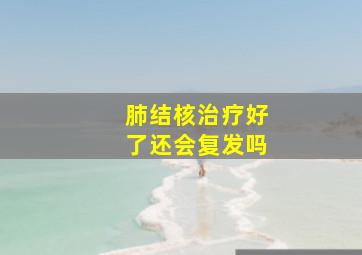 肺结核治疗好了还会复发吗