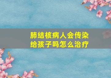 肺结核病人会传染给孩子吗怎么治疗