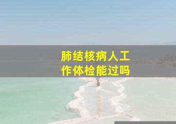 肺结核病人工作体检能过吗