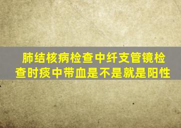 肺结核病检查中纤支管镜检查时痰中带血是不是就是阳性