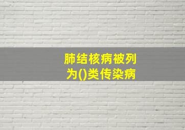 肺结核病被列为()类传染病