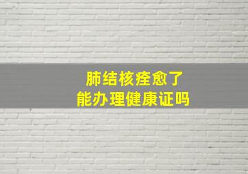 肺结核痊愈了能办理健康证吗