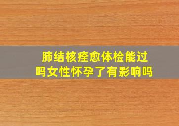 肺结核痊愈体检能过吗女性怀孕了有影响吗