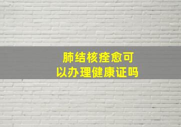 肺结核痊愈可以办理健康证吗