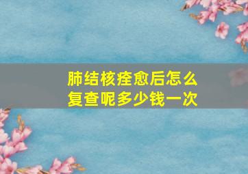 肺结核痊愈后怎么复查呢多少钱一次