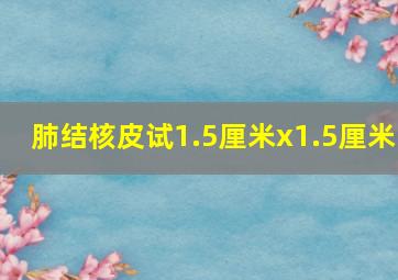 肺结核皮试1.5厘米x1.5厘米