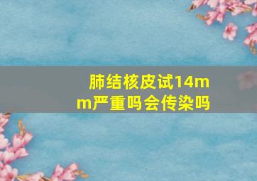 肺结核皮试14mm严重吗会传染吗