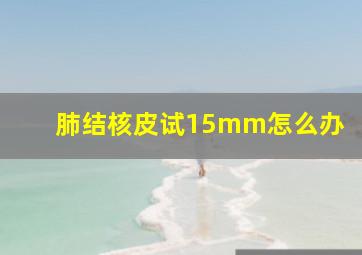 肺结核皮试15mm怎么办