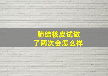 肺结核皮试做了两次会怎么样