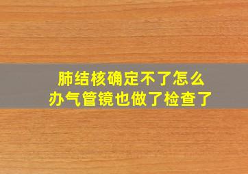 肺结核确定不了怎么办气管镜也做了检查了