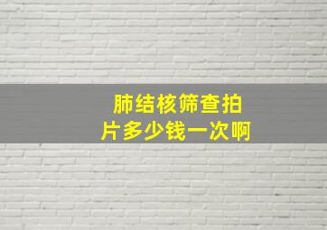 肺结核筛查拍片多少钱一次啊