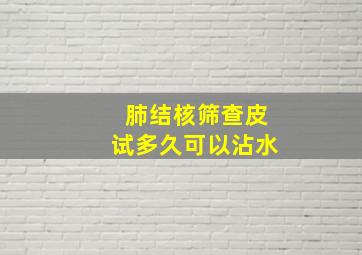 肺结核筛查皮试多久可以沾水