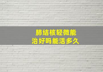 肺结核轻微能治好吗能活多久