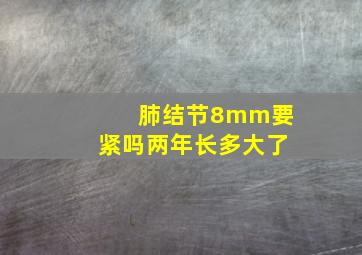 肺结节8mm要紧吗两年长多大了