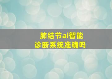 肺结节ai智能诊断系统准确吗