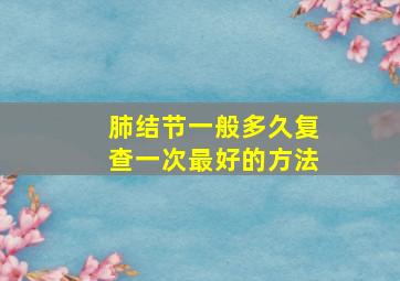 肺结节一般多久复查一次最好的方法