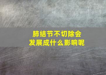 肺结节不切除会发展成什么影响呢