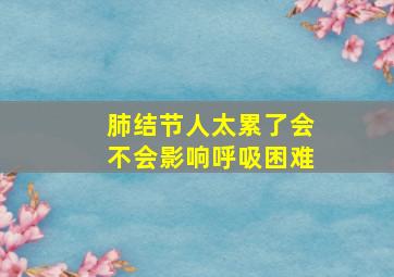 肺结节人太累了会不会影响呼吸困难