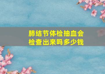 肺结节体检抽血会检查出来吗多少钱