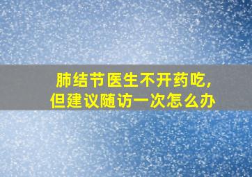 肺结节医生不开药吃,但建议随访一次怎么办