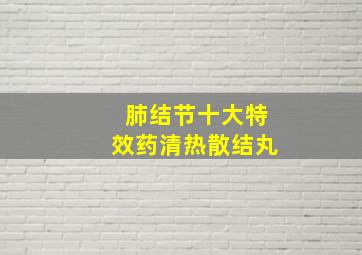 肺结节十大特效药清热散结丸