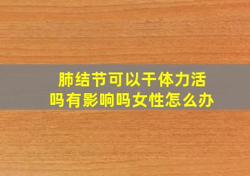 肺结节可以干体力活吗有影响吗女性怎么办